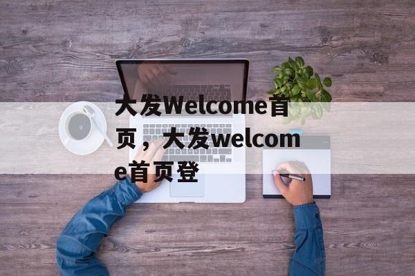 大发Welcome首页，大发welcome首页登