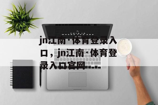 jn江南·体育登录入口，jn江南·体育登录入口官网