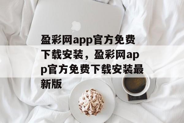 盈彩网app官方免费下载安装，盈彩网app官方免费下载安装最新版