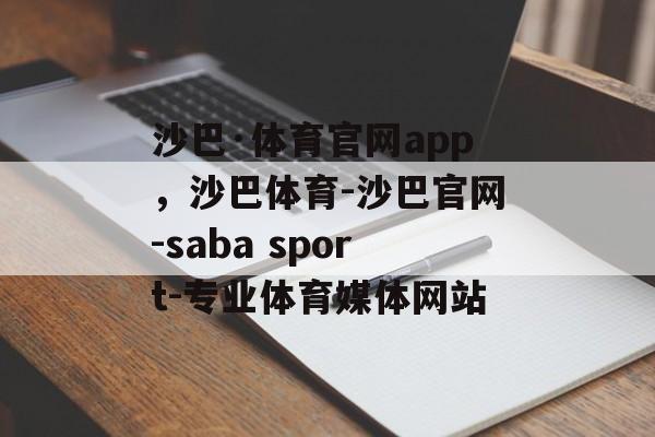 沙巴·体育官网app，沙巴体育-沙巴官网-saba sport-专业体育媒体网站