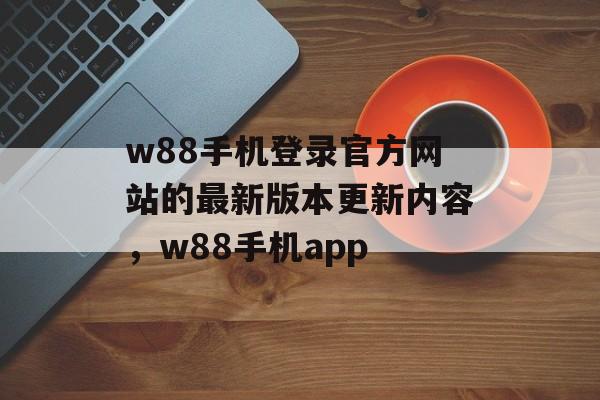 w88手机登录官方网站的最新版本更新内容，w88手机app