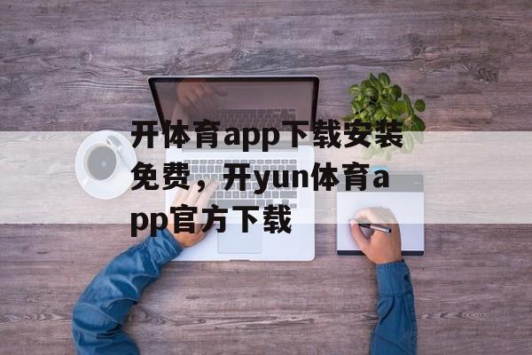 开体育app下载安装免费，开yun体育app官方下载