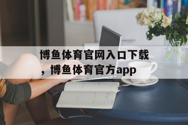 博鱼体育官网入口下载，博鱼体育官方app