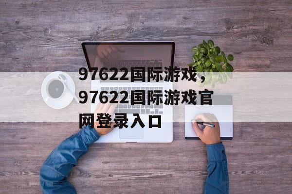 97622国际游戏，97622国际游戏官网登录入口