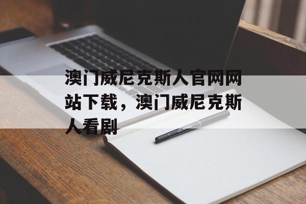 澳门威尼克斯人官网网站下载，澳门威尼克斯人看剧