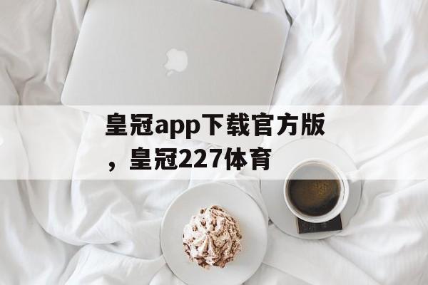 皇冠app下载官方版，皇冠227体育