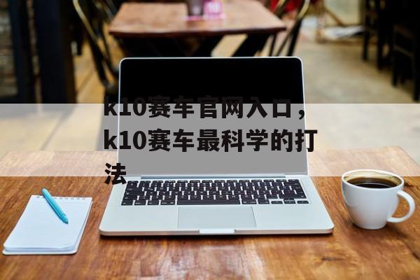 k10赛车官网入口，k10赛车最科学的打法