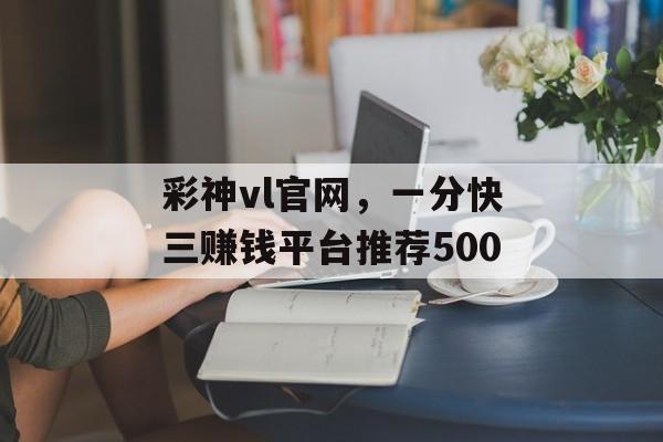 彩神vl官网，一分快三赚钱平台推荐500