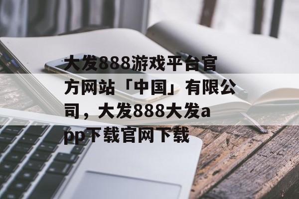 大发888游戏平台官方网站「中国」有限公司，大发888大发app下载官网下载