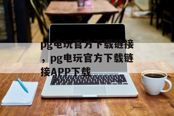 pg电玩官方下载链接，pg电玩官方下载链接APP下载