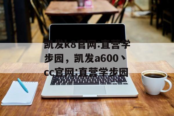 凯发k8官网:直营学步园，凯发a600丶cc官网:直营学步园