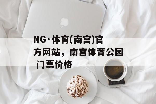 NG·体育(南宫)官方网站，南宫体育公园 门票价格