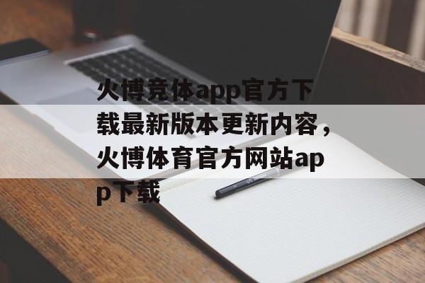 火博竞体app官方下载最新版本更新内容，火博体育官方网站app下载