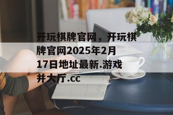 开玩棋牌官网，开玩棋牌官网2025年2月17日地址最新.游戏并大厅.cc