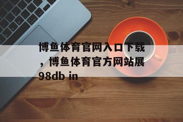 博鱼体育官网入口下载，博鱼体育官方网站展98db in