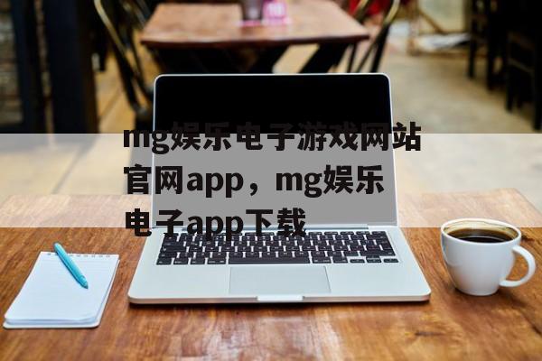 mg娱乐电子游戏网站官网app，mg娱乐电子app下载