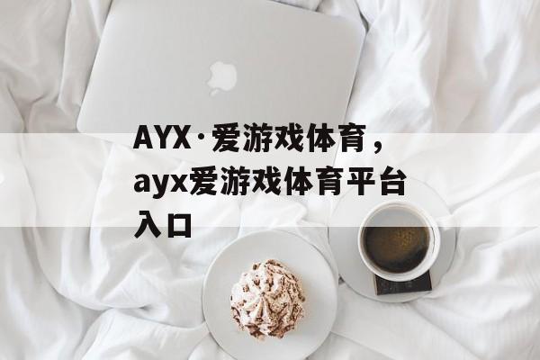 AYX·爱游戏体育，ayx爱游戏体育平台入口