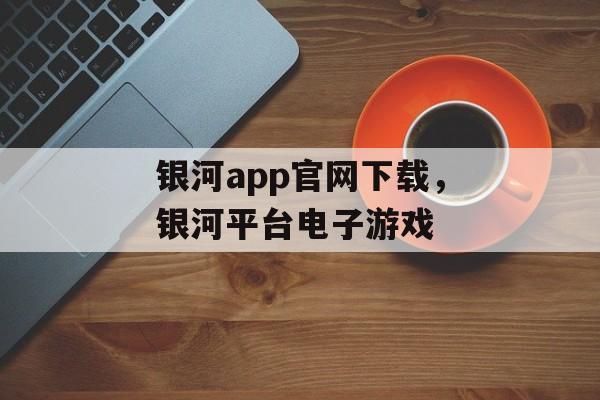 银河app官网下载，银河平台电子游戏