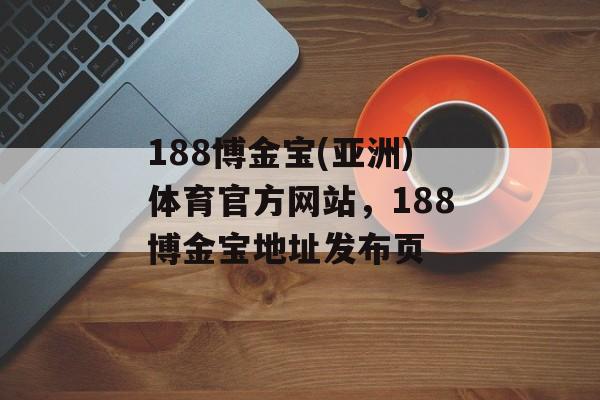 188博金宝(亚洲)体育官方网站，188博金宝地址发布页