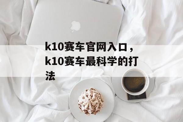 k10赛车官网入口，k10赛车最科学的打法