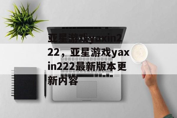 亚星游戏yaxin222，亚星游戏yaxin222最新版本更新内容