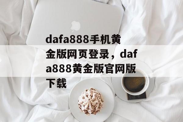 dafa888手机黄金版网页登录，dafa888黄金版官网版下载