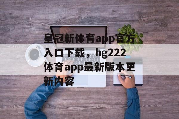 皇冠新体育app官方入口下载，hg222体育app最新版本更新内容