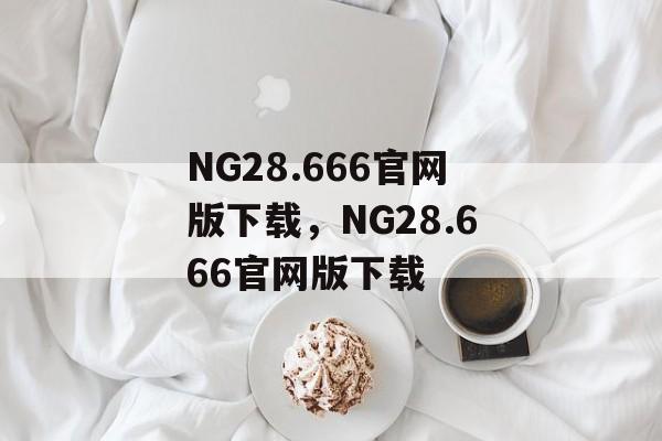 NG28.666官网版下载，NG28.666官网版下载