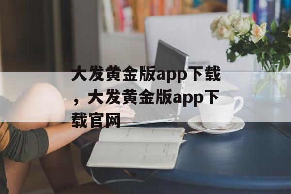 大发黄金版app下载，大发黄金版app下载官网