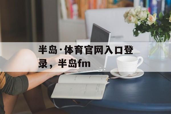 半岛·体育官网入口登录，半岛fm